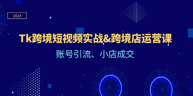 Tk跨境短视频实战&跨境店运营课：账号引流、小店成交-他山创业网