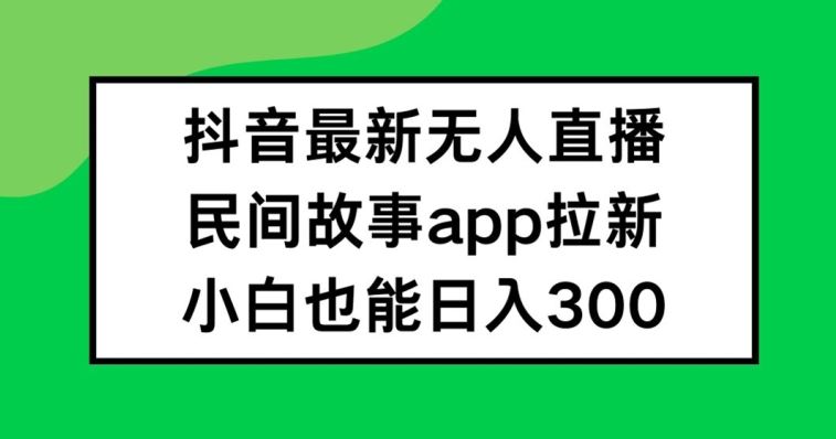 抖音无人直播，民间故事APP拉新，小白也能日入300+【揭秘】-他山创业网