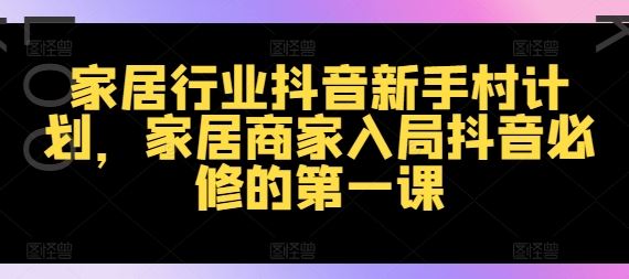 家居行业抖音新手村计划，家居商家入局抖音必修的第一课-他山创业网