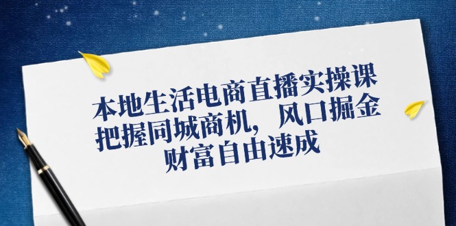 本地生活电商直播实操课，把握同城商机，风口掘金，财富自由速成-他山创业网