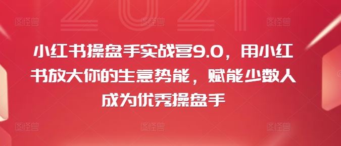 小红书操盘手实战营9.0，用小红书放大你的生意势能，赋能少数人成为优秀操盘手-他山创业网