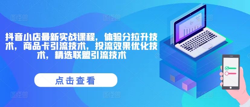 抖音小店最新实战课程，体验分拉升技术，商品卡引流技术，投流效果优化技术，精选联盟引流技术-他山创业网