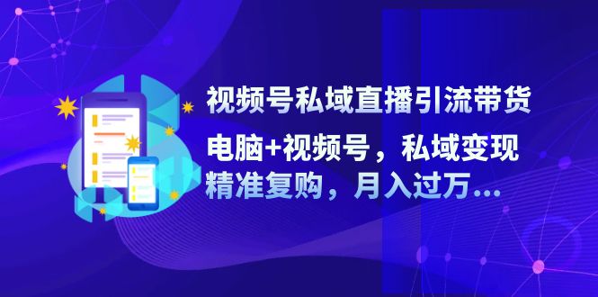 （12249期）视频号私域直播引流带货：电脑+视频号，私域变现，精准复购，月入过万…-他山创业网