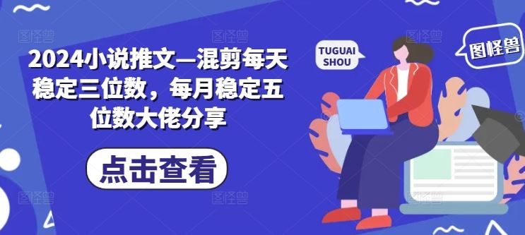 2024小说推文—混剪每天稳定三位数，每月稳定五位数大佬分享-他山创业网