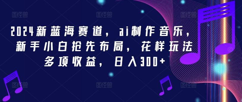 2024新蓝海赛道，ai制作音乐，新手小白抢先布局，花样玩法多项收益，日入300+【揭秘】-他山创业网