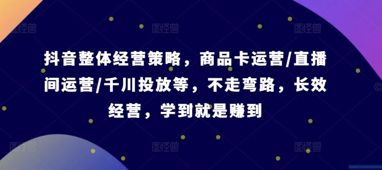 抖音整体经营策略，商品卡运营/直播间运营/千川投放等，不走弯路，学到就是赚到【录音】-他山创业网