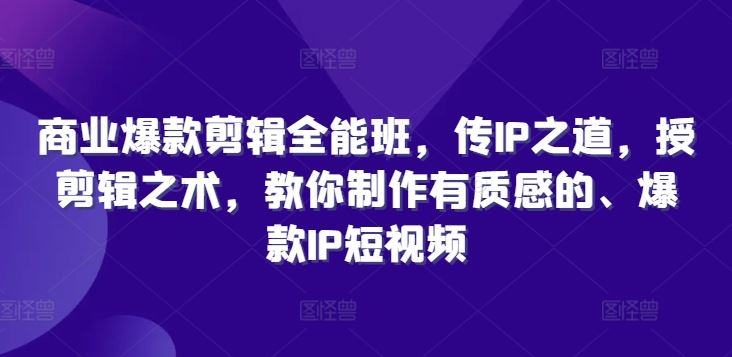 商业爆款剪辑全能班，传IP之道，授剪辑之术，教你制作有质感的、爆款IP短视频-他山创业网