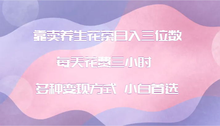 靠卖养生花茶日入三位数，每天花费三小时 多种变现方式 小白首选-他山创业网