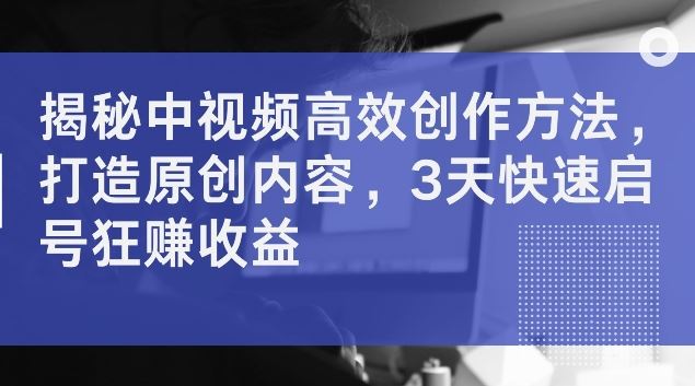揭秘中视频高效创作方法，打造原创内容，3天快速启号狂赚收益【揭秘】-他山创业网