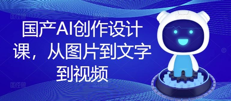 国产AI创作设计课，从图片到文字到视频-他山创业网