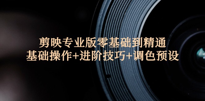 （12310期）剪映专业版零基础到精通：基础操作+进阶技巧+调色预设"-他山创业网