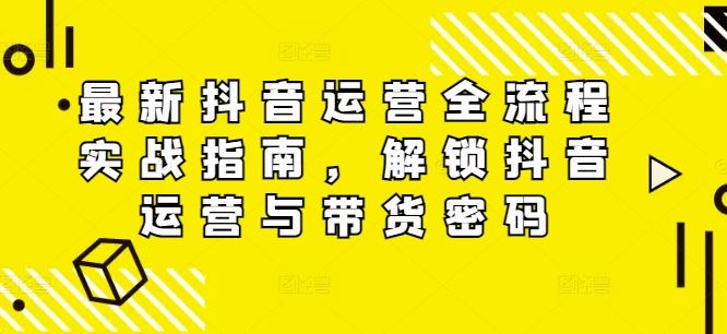 最新抖音运营全流程实战指南，解锁抖音运营与带货密码-他山创业网