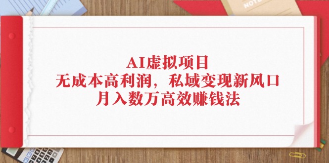 （12355期）AI虚拟项目：无成本高利润，私域变现新风口，月入数万高效赚钱法-他山创业网