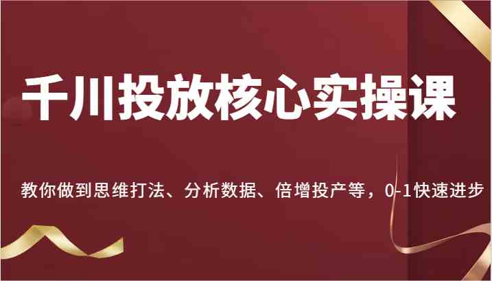 千川投放核心实操课，教你做到思维打法、分析数据、倍增投产等，0-1快速进步-他山创业网