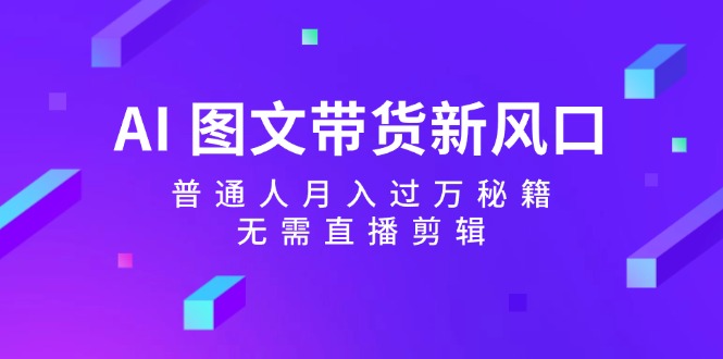 AI图文带货新风口：普通人月入过万秘籍，无需直播剪辑-他山创业网