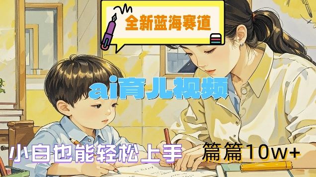 全新蓝海赛道-ai育儿视频，小白也能轻松上手，篇篇10w+【揭秘】-他山创业网