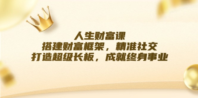 （12384期）人生财富课：搭建财富框架，精准社交，打造超级长板，成就终身事业-他山创业网