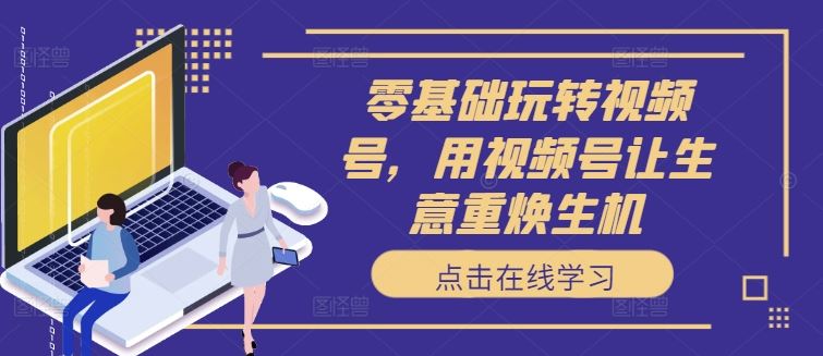 零基础玩转视频号，用视频号让生意重焕生机-他山创业网