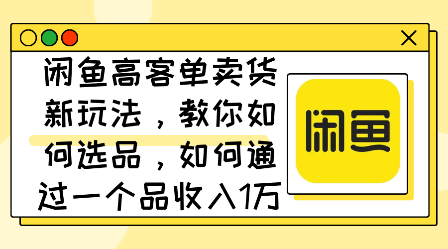 （12387期）闲鱼高客单卖货新玩法，教你如何选品，如何通过一个品收入1万+-他山创业网