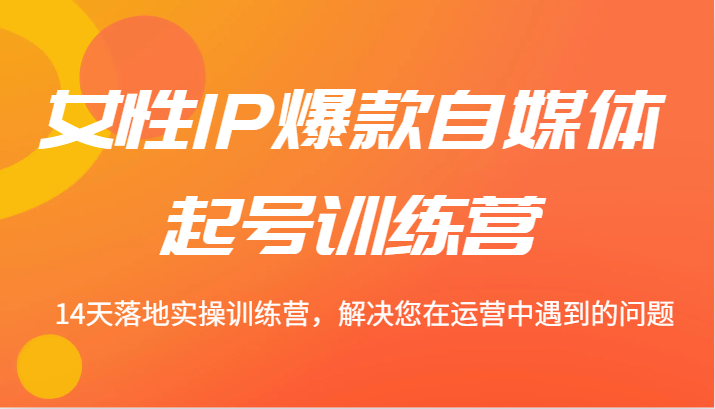 女性IP爆款自媒体起号训练营 14天落地实操训练营，解决您在运营中遇到的问题-他山创业网