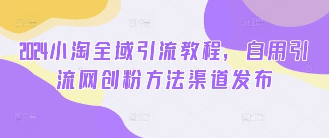 2024小淘全域引流教程，自用引流网创粉方法渠道发布-他山创业网