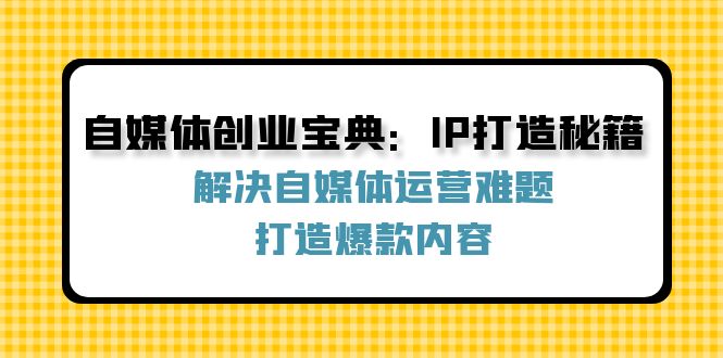 （12400期）自媒体创业宝典：IP打造秘籍：解决自媒体运营难题，打造爆款内容-他山创业网