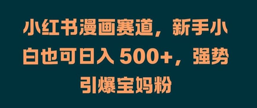 小红书漫画赛道，新手小白也可日入 500+，强势引爆宝妈粉【揭秘】-他山创业网