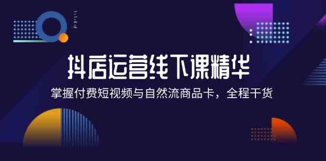 抖店进阶线下课精华：掌握付费短视频与自然流商品卡，全程干货！-他山创业网