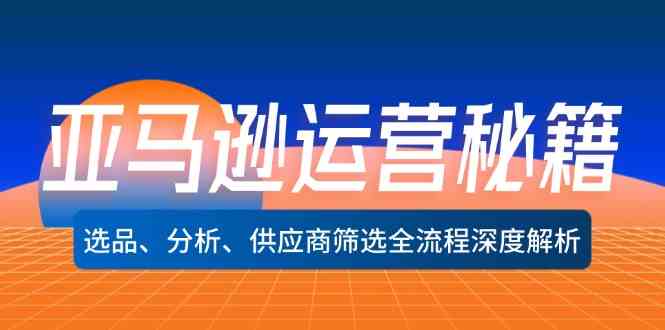 亚马逊运营秘籍：选品、分析、供应商筛选全流程深度解析-他山创业网