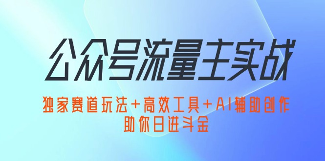 （12458期）公众号流量主实战：独家赛道玩法+高效工具+AI辅助创作，助你日进斗金-他山创业网