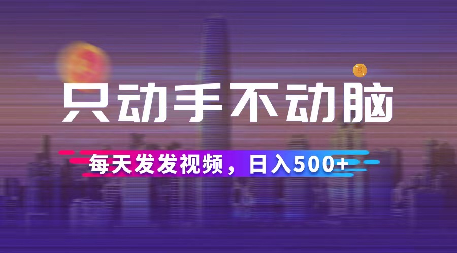 （12433期）只动手不动脑，每天发发视频，日入500+-他山创业网