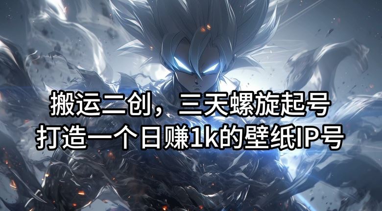 搬运二创，三天螺旋起号，打造一个日赚1k的壁纸IP号【揭秘】-他山创业网