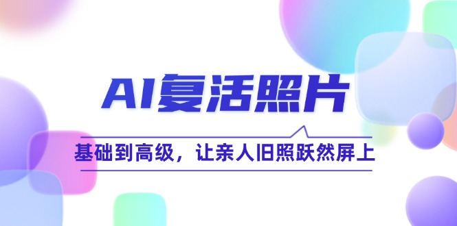 （12477期）AI复活照片技巧课：基础到高级，让亲人旧照跃然屏上（无水印）-他山创业网