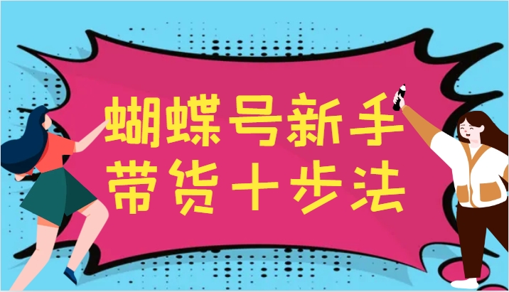 蝴蝶号新手带货十步法，建立自己的玩法体系，跟随平台变化不断更迭-他山创业网