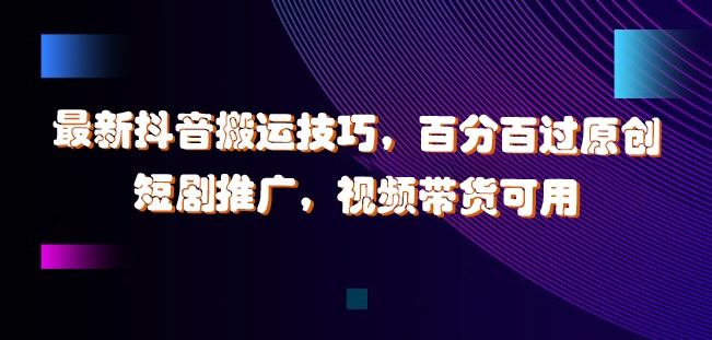 最新抖音搬运技巧，百分百过原创，短剧推广，视频带货可用【揭秘】-他山创业网