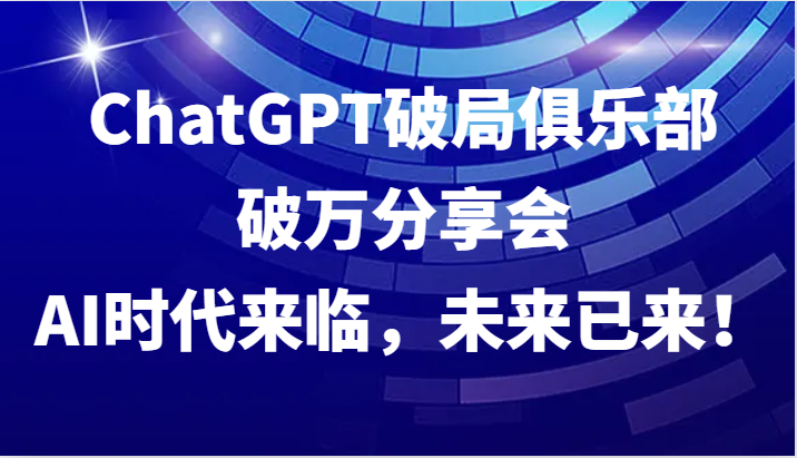 ChatGPT破局俱乐部破万分享会，AI时代来临，未来已来！-他山创业网