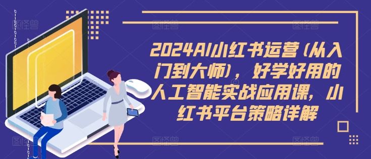 2024AI小红书运营(从入门到大师)，好学好用的人工智能实战应用课，小红书平台策略详解-他山创业网