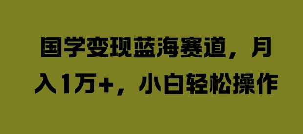 国学变现蓝海赛道，月入1W+，小白轻松操作【揭秘】-他山创业网