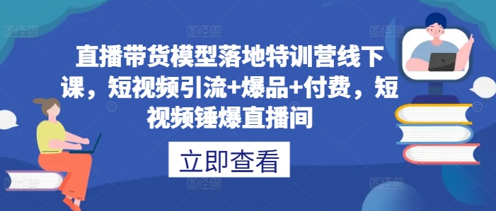直播带货模型落地特训营线下课，​短视频引流+爆品+付费，短视频锤爆直播间-他山创业网