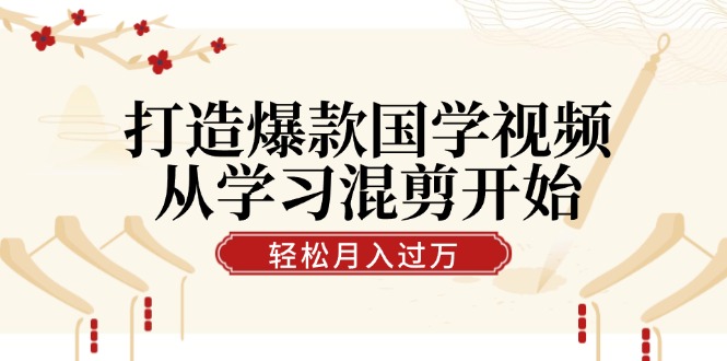 打造爆款国学视频，从学习混剪开始！轻松涨粉，视频号分成月入过万-他山创业网