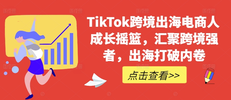 TikTok跨境出海电商人成长摇篮，汇聚跨境强者，出海打破内卷-他山创业网