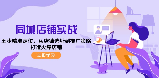 同城店铺实战：五步精准定位，从店铺选址到推广策略，打造火爆店铺-他山创业网