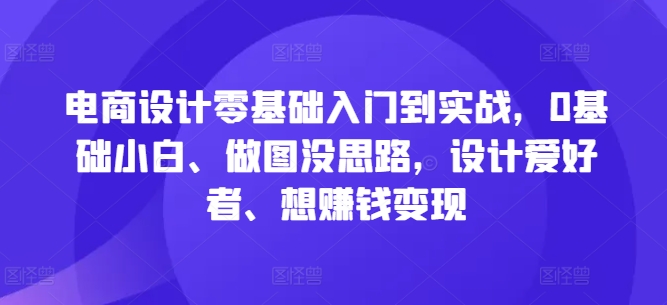电商设计零基础入门到实战，0基础小白、做图没思路，设计爱好者、想赚钱变现-他山创业网