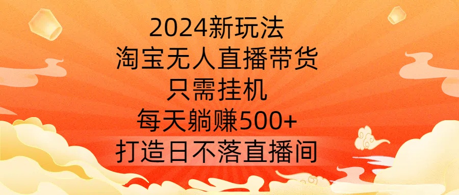 2024新玩法，淘宝无人直播带货，只需挂机，每天躺赚500+ 打造日不落直播间【揭秘】-他山创业网