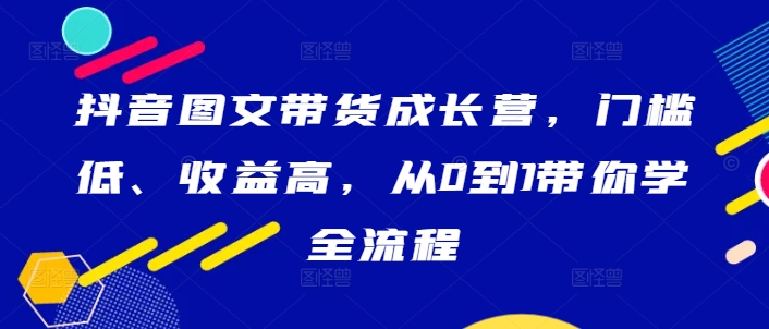 抖音图文带货成长营，门槛低、收益高，从0到1带你学全流程-他山创业网