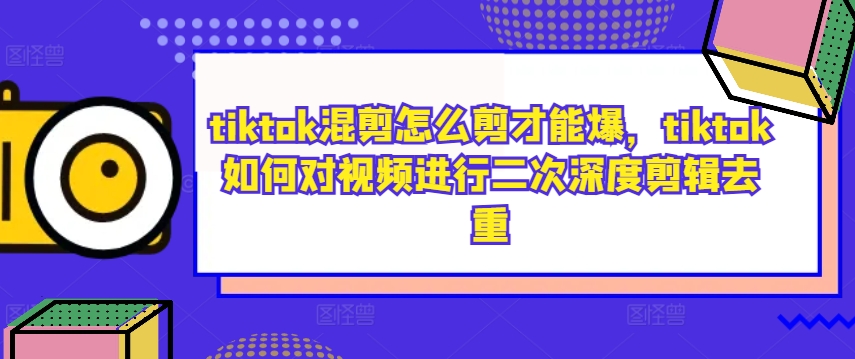 tiktok混剪怎么剪才能爆，tiktok如何对视频进行二次深度剪辑去重-他山创业网