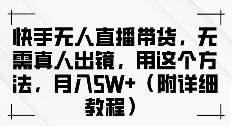 快手无人直播带货，无需真人出镜，用这个方法，月入过万(附详细教程)【揭秘】-他山创业网