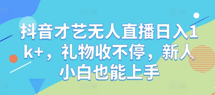 抖音才艺无人直播日入1k+，礼物收不停，新人小白也能上手【揭秘】-他山创业网