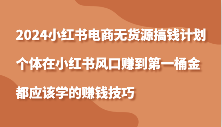 2024小红书电商无货源搞钱计划，个体在小红书风口赚到第一桶金应该学的赚钱技巧-他山创业网