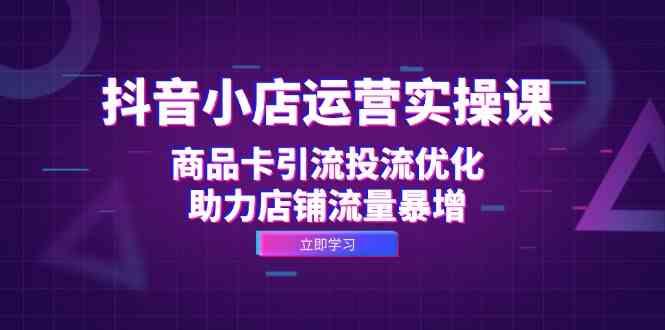 抖音小店运营实操课：商品卡引流投流优化，助力店铺流量暴增-他山创业网